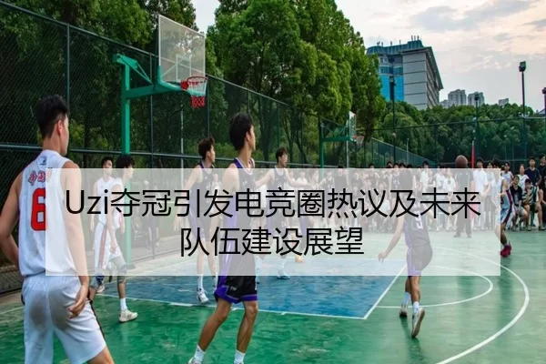Uzi夺冠引发电竞圈热议及未来队伍建设展望