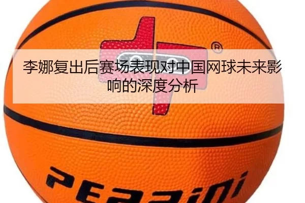 李娜复出后赛场表现对中国网球未来影响的深度分析