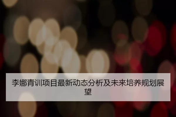 李娜青训项目最新动态分析及未来培养规划展望